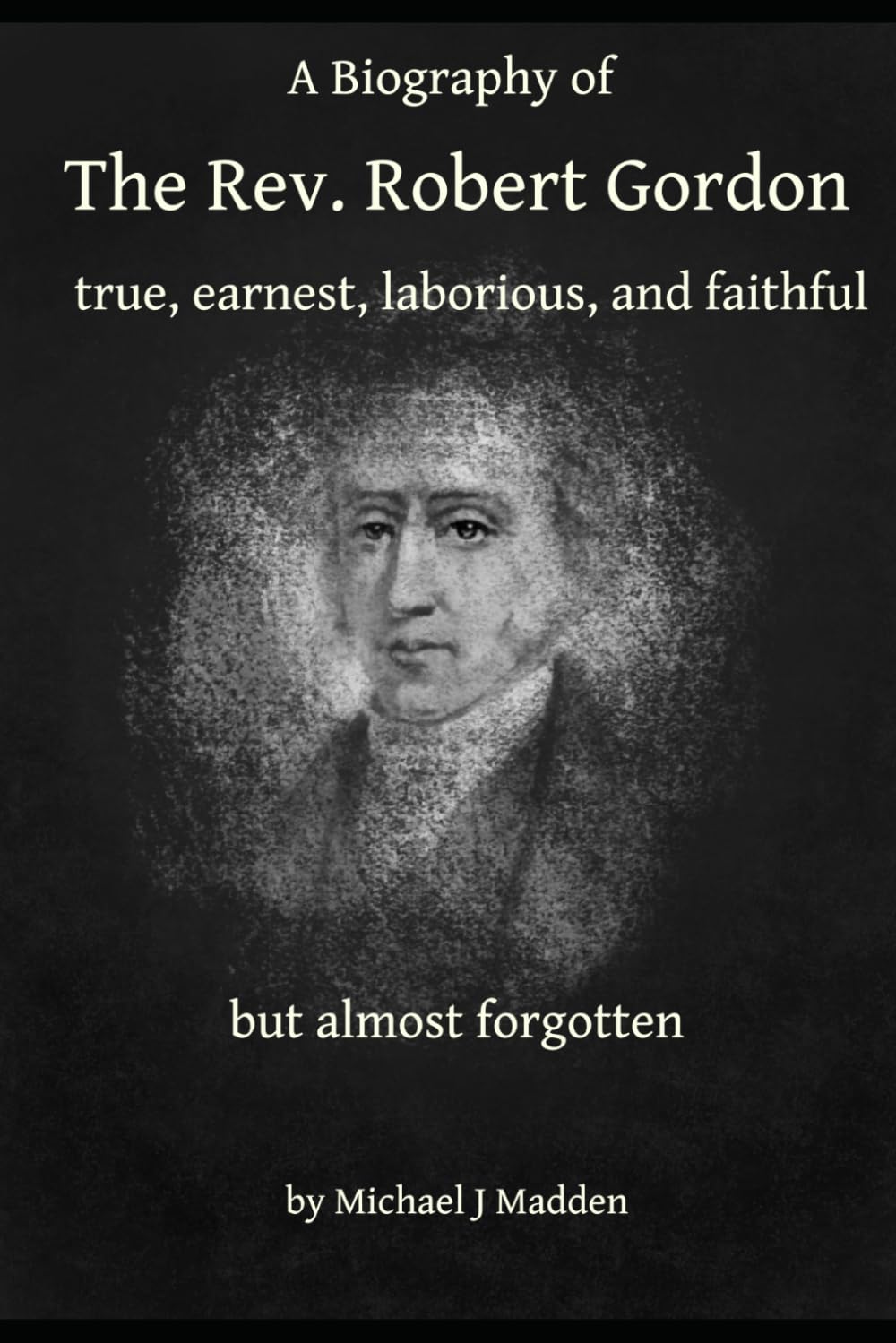 A Biography of The Rev. Robert Gordon: true, earnest, laborious and faithful but almost forgotten