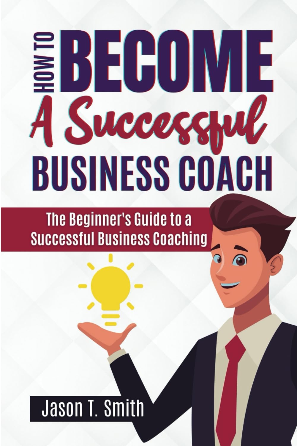 HOW TO BECOME A SUCCESSFUL BUSINESS COACH: The Beginner's Guide to a Successful Business Coaching