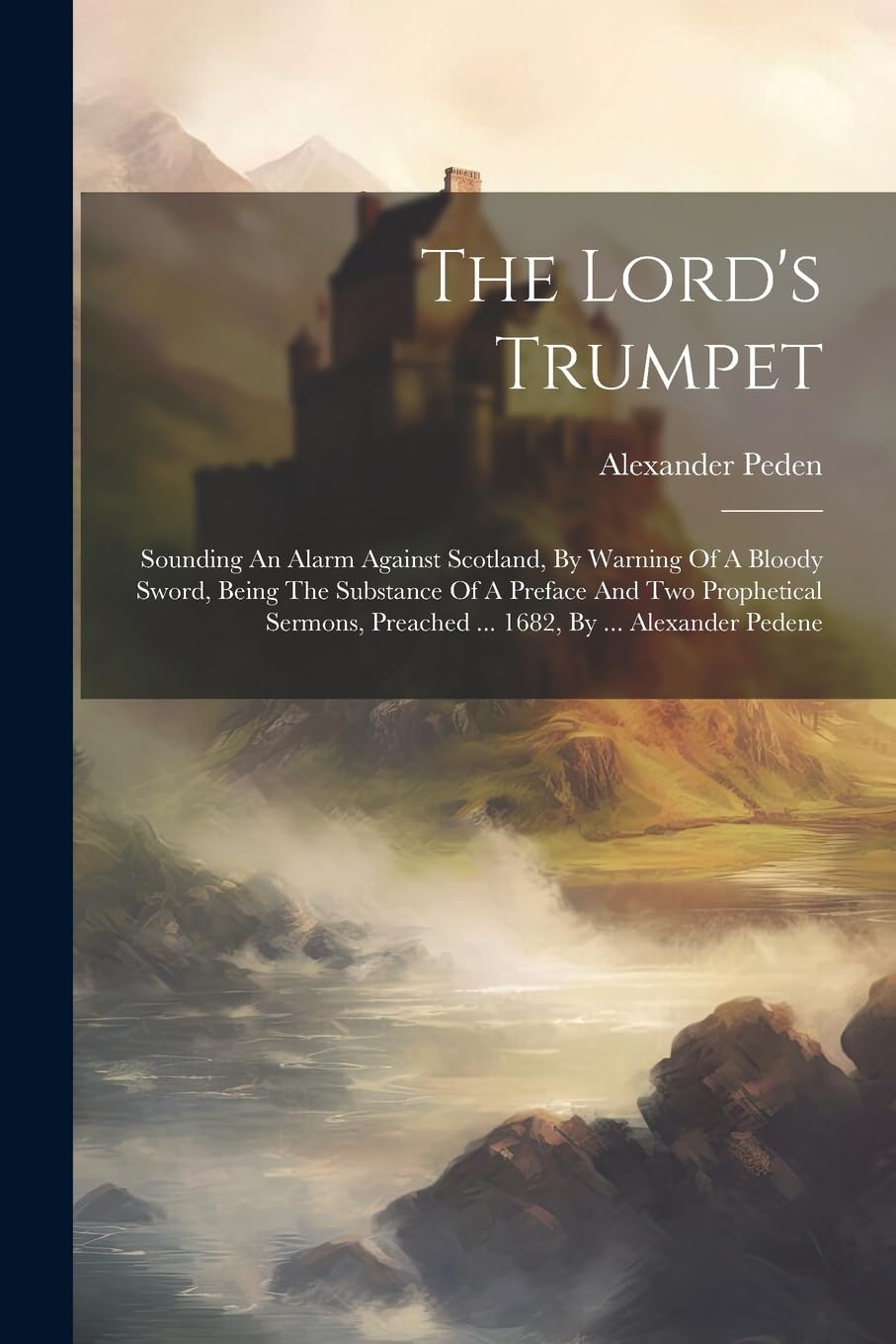 The Lord's Trumpet: Sounding An Alarm Against Scotland, By Warning Of A Bloody Sword, Being The Substance Of A Preface And Two Prophetical Sermons, Preached ... 1682, By ... Alexander Pedene