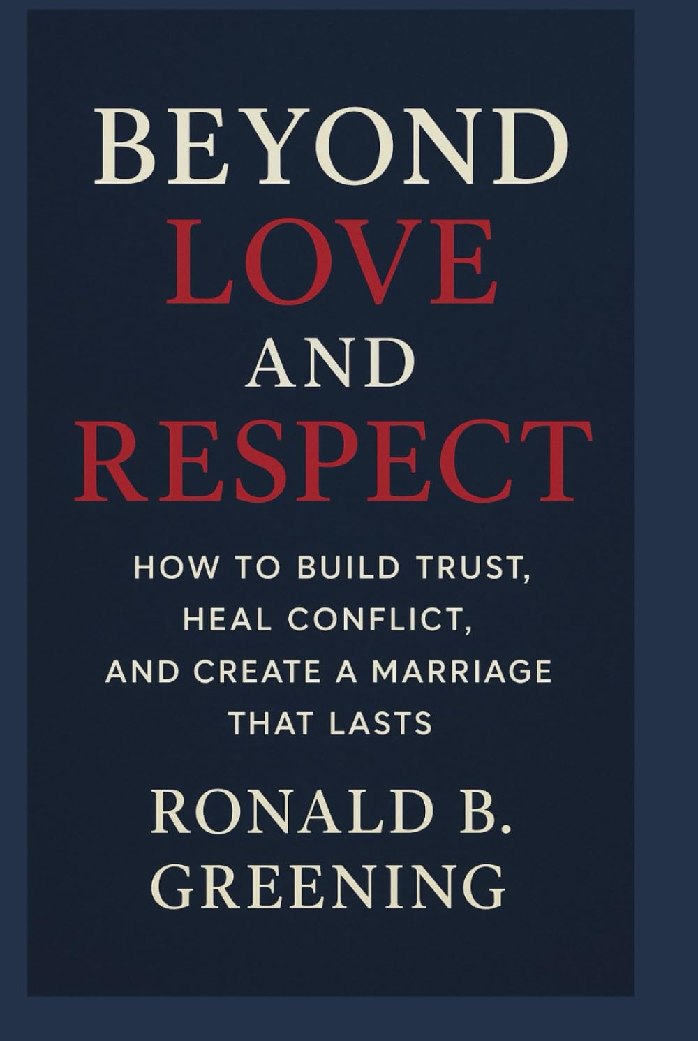 Beyond Love and Respect: How to Build Trust, Heal Conflict, and Create a Marriage That Lasts