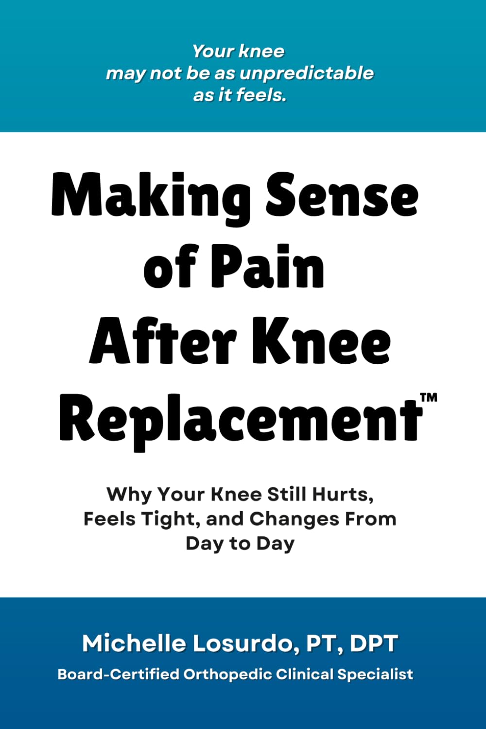 Making Sense of Pain After Knee Replacement: Why Your Knee Hurts, Feels Tight, Changes Day to Day, and How to Better Understand What You’re Feeling (The Total Knee Success Series)