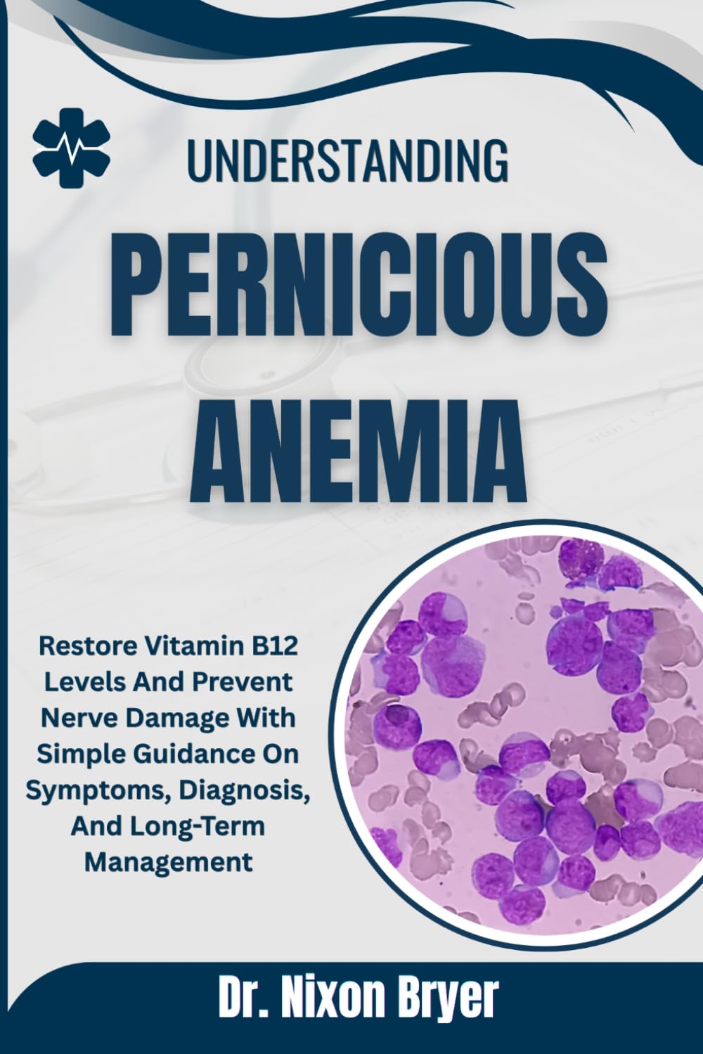 Understanding Pernicious Anemia: Restore Vitamin B12 Levels And Prevent Nerve Damage With Simple Guidance On Symptoms, Diagnosis, And Long-Term Management