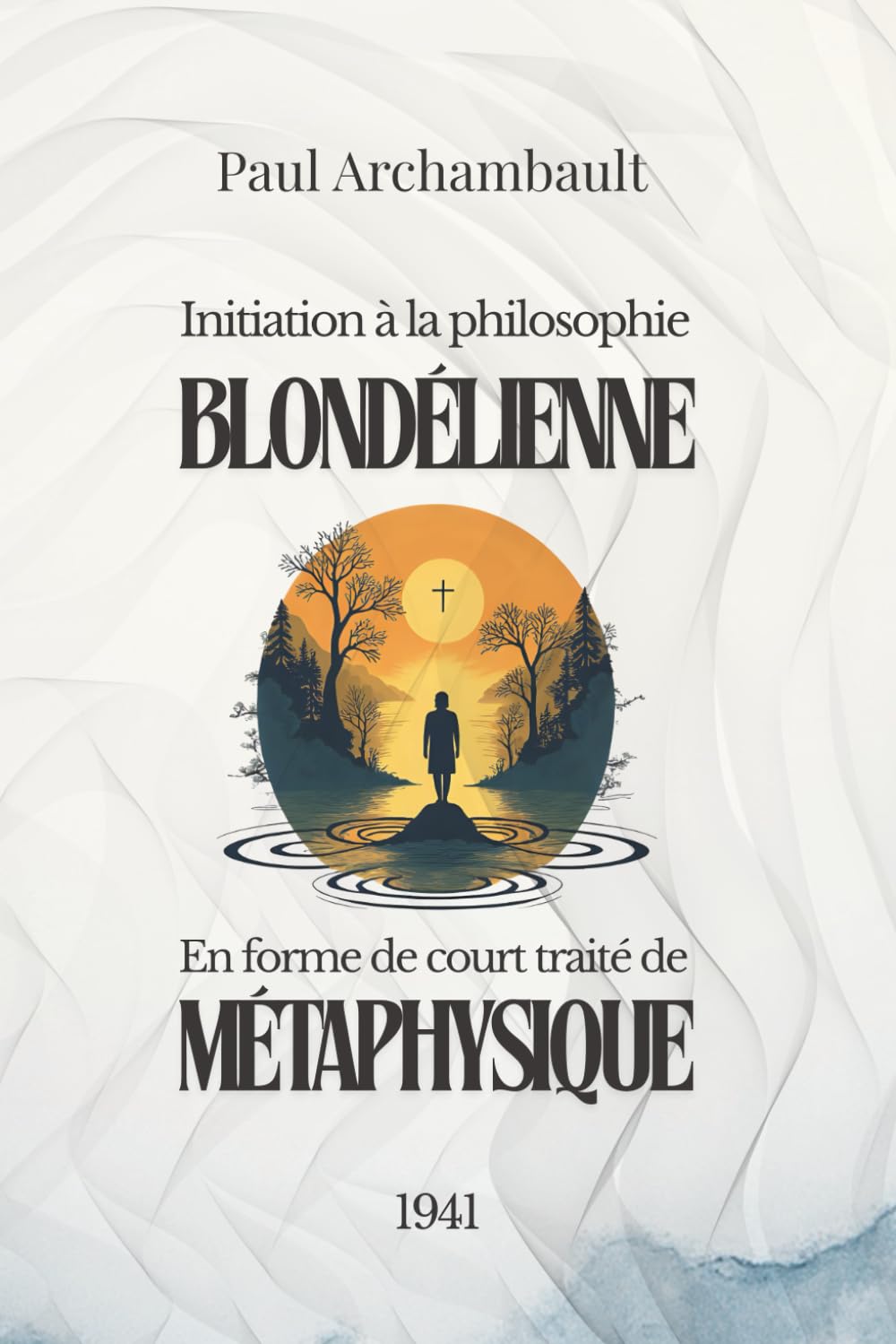 Initiation à la philosophie blondélienne en forme de court traité de métaphysique