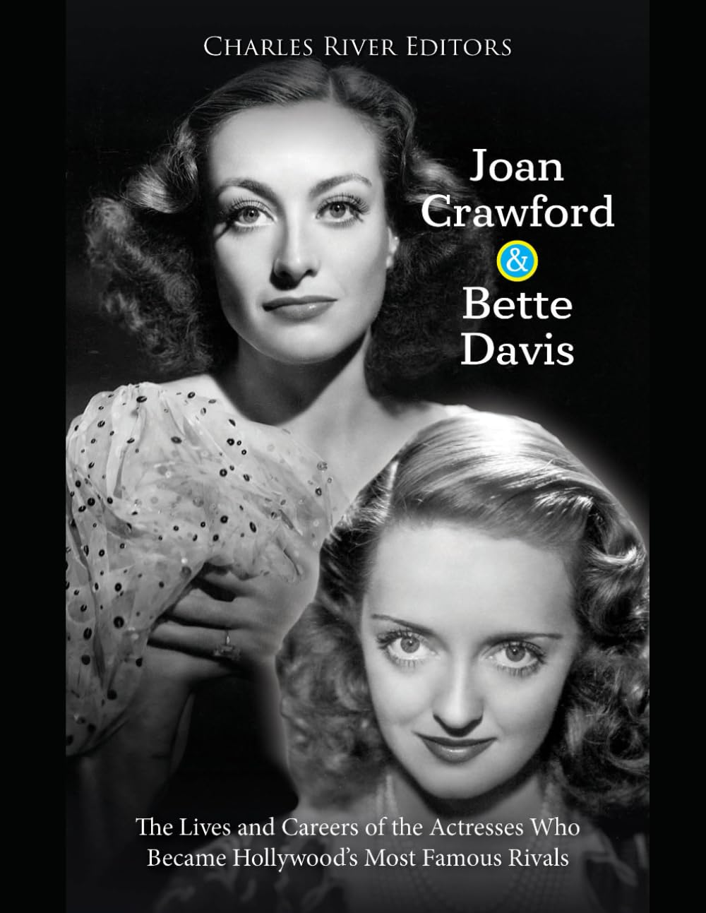 Joan Crawford and Bette Davis: The Lives and Careers of the Actresses Who Became Hollywood’s Most Famous Rivals