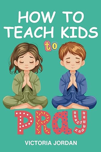 How To Teach Kids To Pray: A Practical Guide for Parents on Teaching Children How to Pray, When to Pray, Where to Pray, Benefits and Importance of ... Beauty of Prayer + 50 Model Prayers for Kids