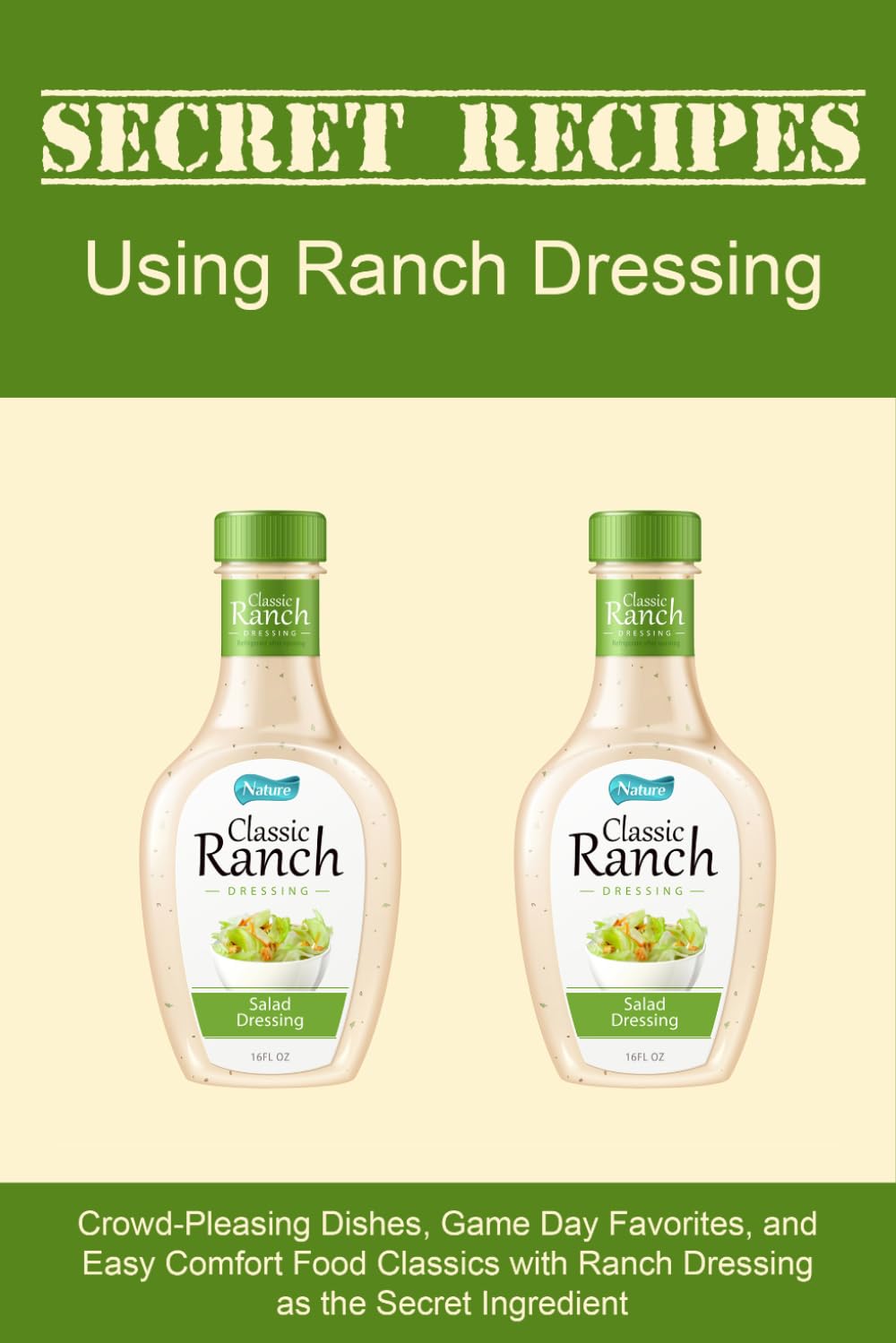 Secret Recipes Using Ranch Dressing: Crowd-Pleasing Dishes, Game Day Favorites, and Easy Comfort Food Classics with Ranch Dressing as the Secret Ingredient