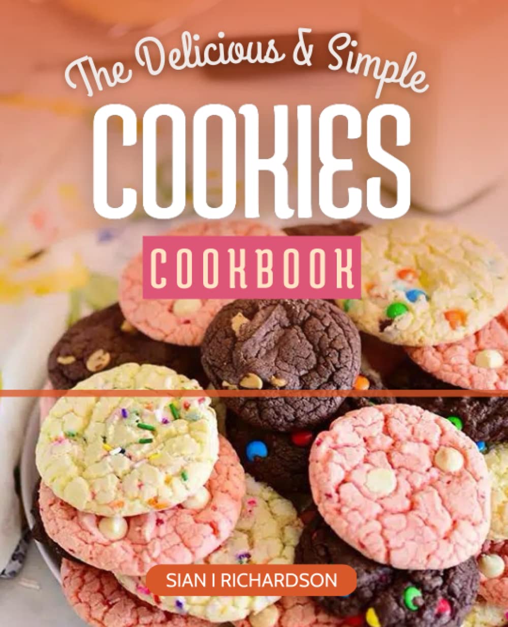 The Delicious and Simple Cookies Cookbook: A Baking Cookbook with Homemade Traditional Cookies, Simple Recipes for the Best Cookies for All Occasions And Holidays