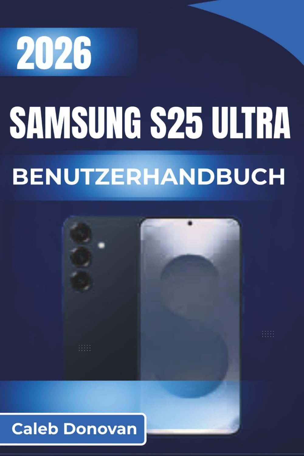 SAMSUNG S25 Ultra BENUTZERHANDBUCH 2026: Einrichten, Sichern und Verbessern Ihres Geräteerlebnisses mit praktischen Tipps für den täglichen Gebrauch