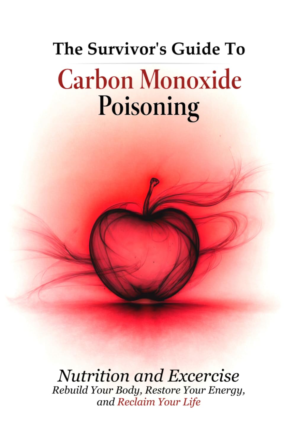 The Survivor's Guide To Carbon Monoxide Poisoning - Nutrition and Excercise: Rebuild Your Body, Restore Your Energy, and Reclaim Your Life