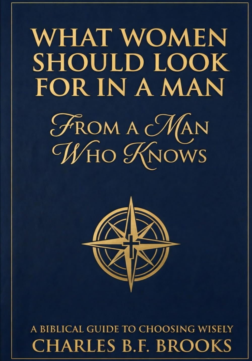 What Women Should Look For In A Man: From A Man Who Knows: A Biblical Guide To Choosing Wisely