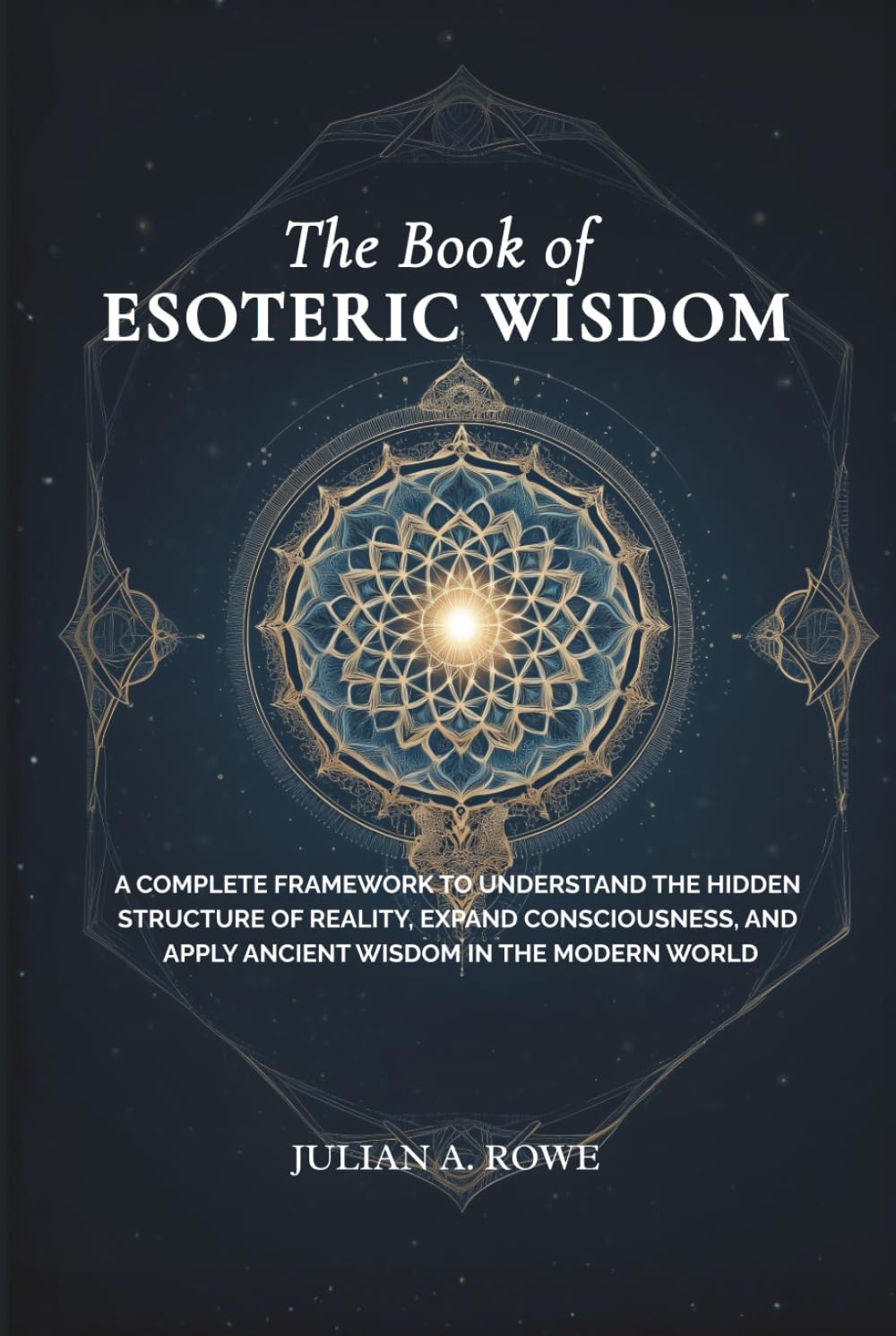 The Book of ESOTERIC WISDOM: A Complete Framework to Understand the Hidden Structure of Reality, Expand Consciousness, and Apply Ancient Wisdom in the Modern World