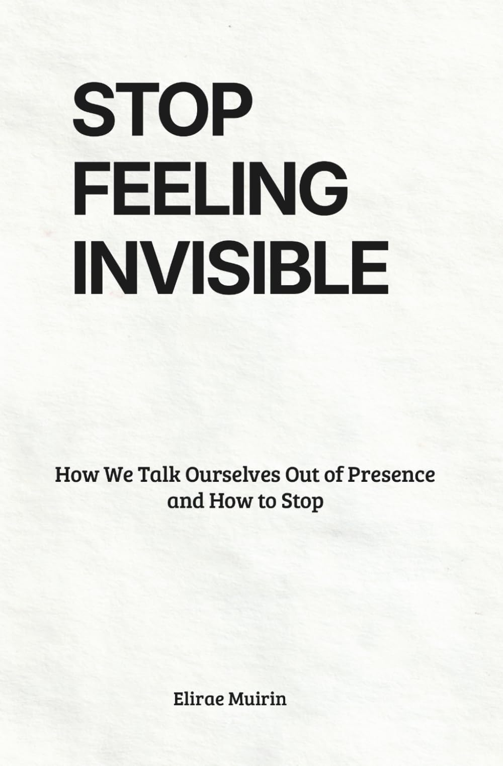 STOP FEELING INVISIBLE: How We Talk Ourselves Out of Presence and How to Stop