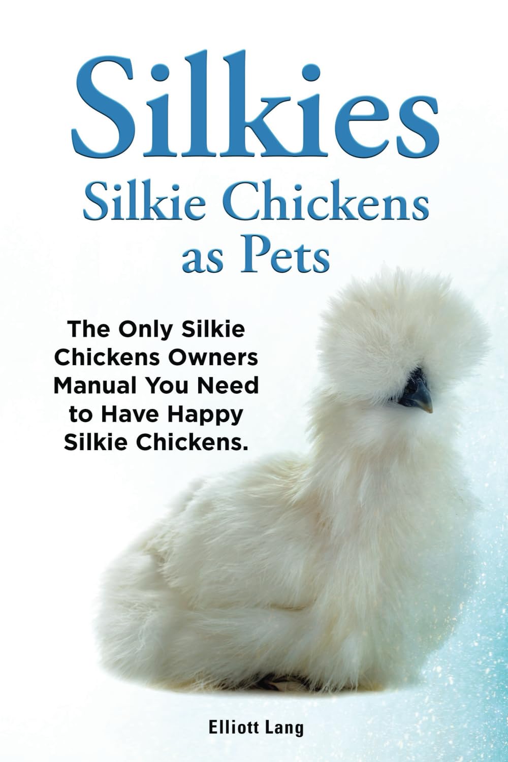 Silkies. Silkie Chickens as Pets. The Only Silky Chickens Owners Manual You Need to Have Happy Silkie Chickens.: Paperback version