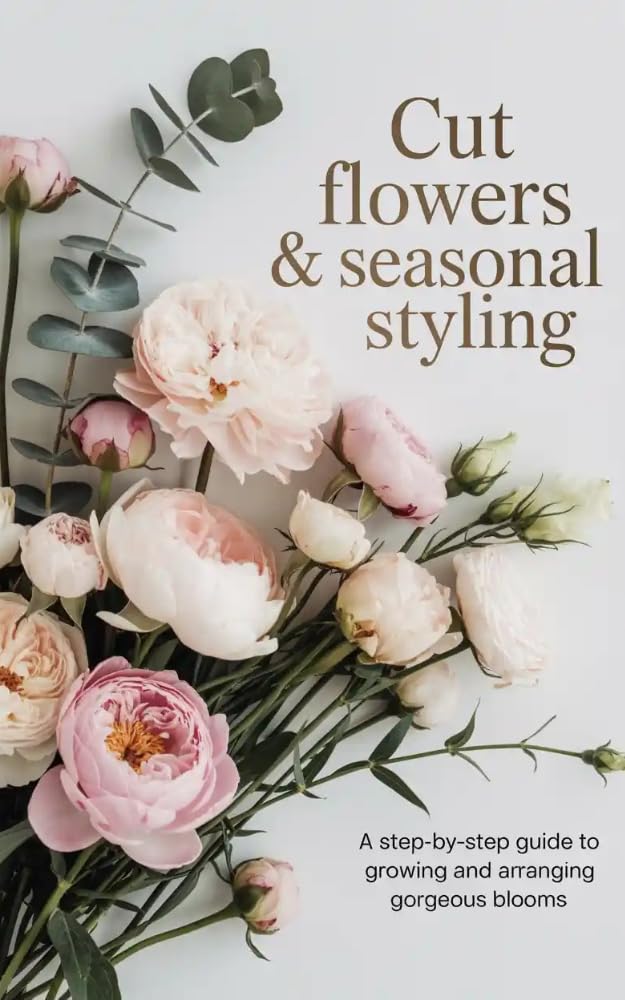 Cut Flowers & Seasonal Styling: A Step-by-Step Guide to Growing and Arranging Gorgeous Blooms’