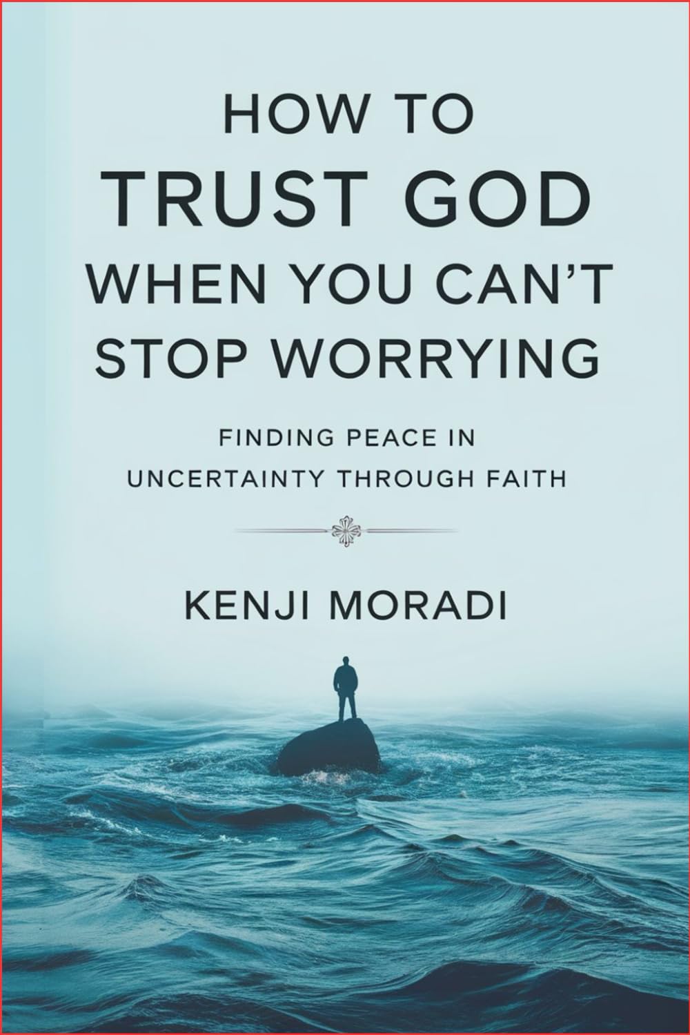 How to Trust God When You Can't Stop Worrying: Finding Peace in Uncertainty Through Faith