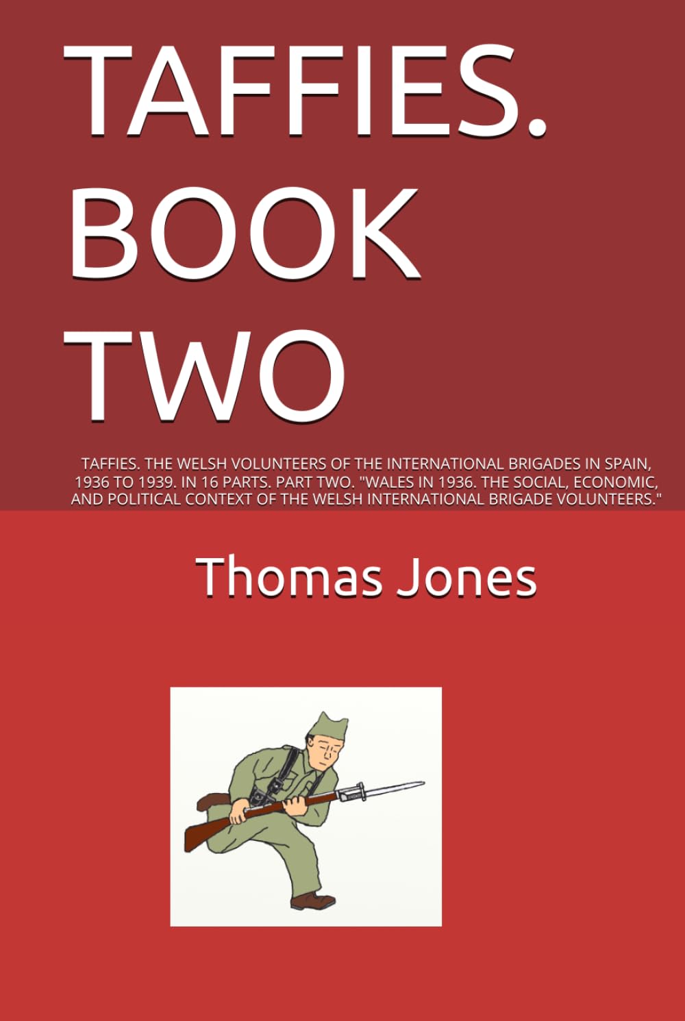 TAFFIES. BOOK TWO: TAFFIES. THE WELSH VOLUNTEERS OF THE INTERNATIONAL BRIGADES IN SPAIN, 1936 TO 1939. IN 16 PARTS. PART TWO. "WALES IN 1936. THE ... THE WELSH INTERNATIONAL BRIGADE VOLUNTEERS."