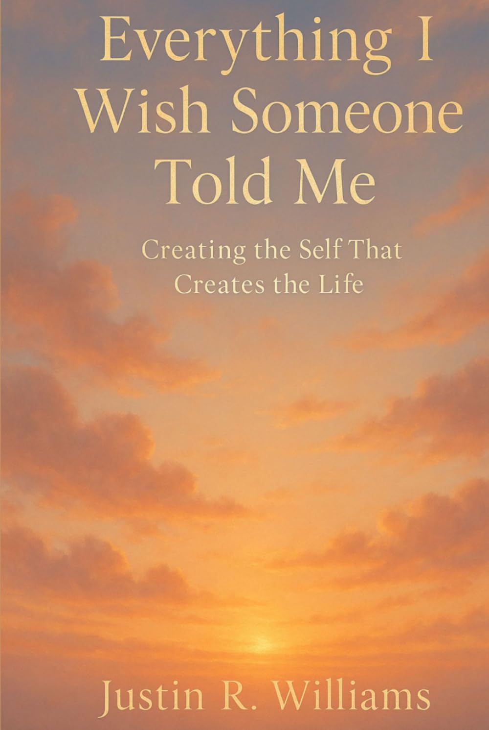 Everything I Wish Someone Told Me: Creating The Self That Creates The Life