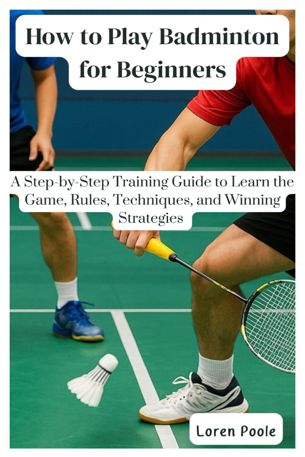How to Play Badminton for Beginners: A Step-by-Step Training Guide to Learn the Game, Rules, Techniques, and Winning Strategies