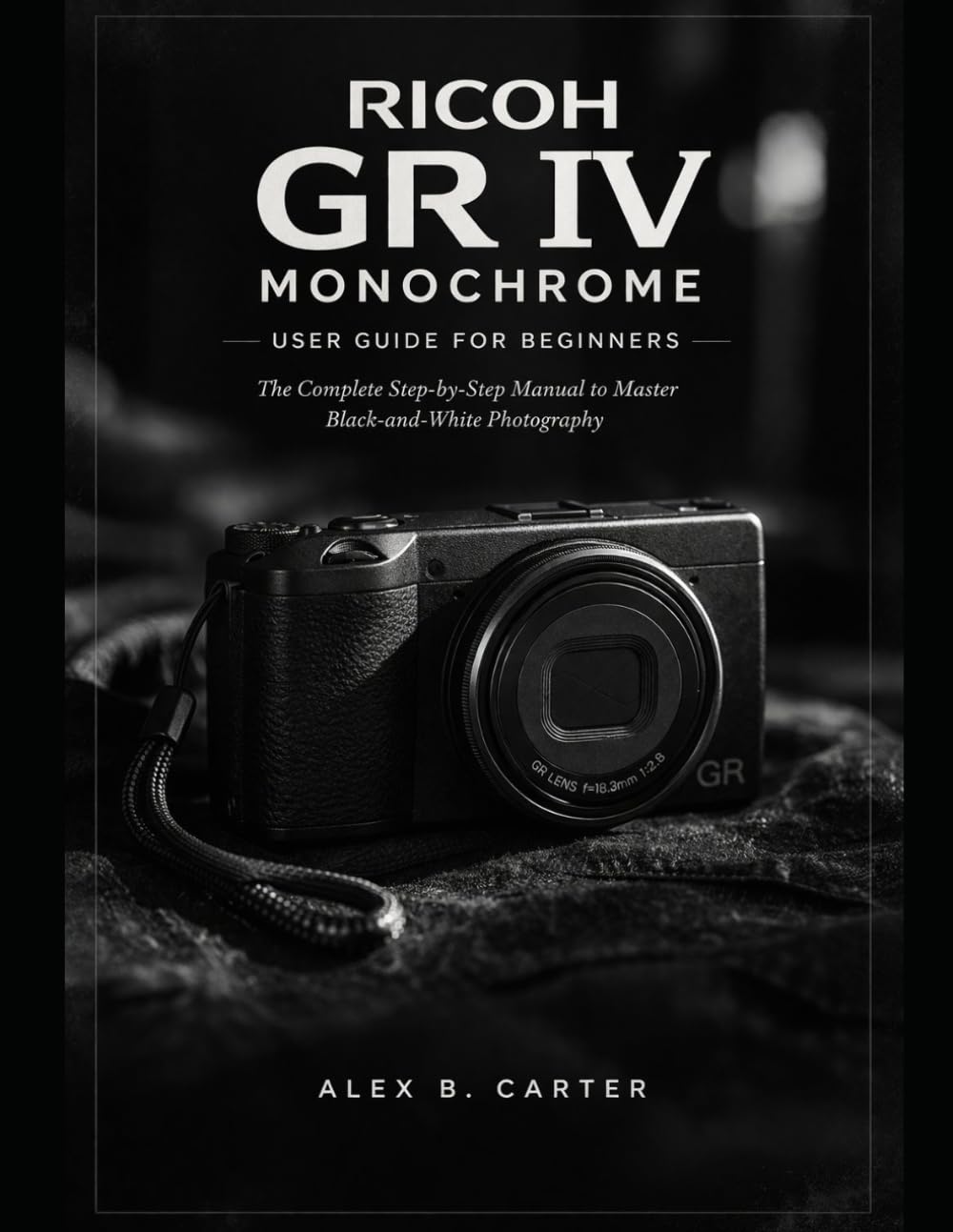 Ricoh GR IV Monochrome User Guide for Beginners: The Complete Step-by-Step Manual to Master Black-and-White Photography