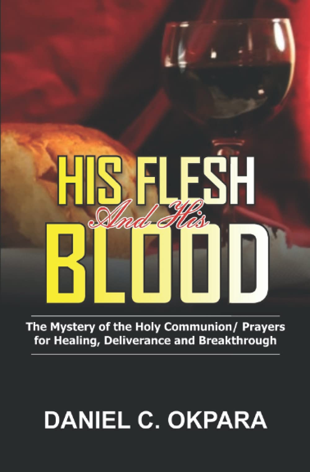 His Flesh and His Blood | The Mystery of the Holy Communion: Powerful Holy Communion Prayers for Healing, Deliverance and Breakthrough (Prayer and Study Guide)