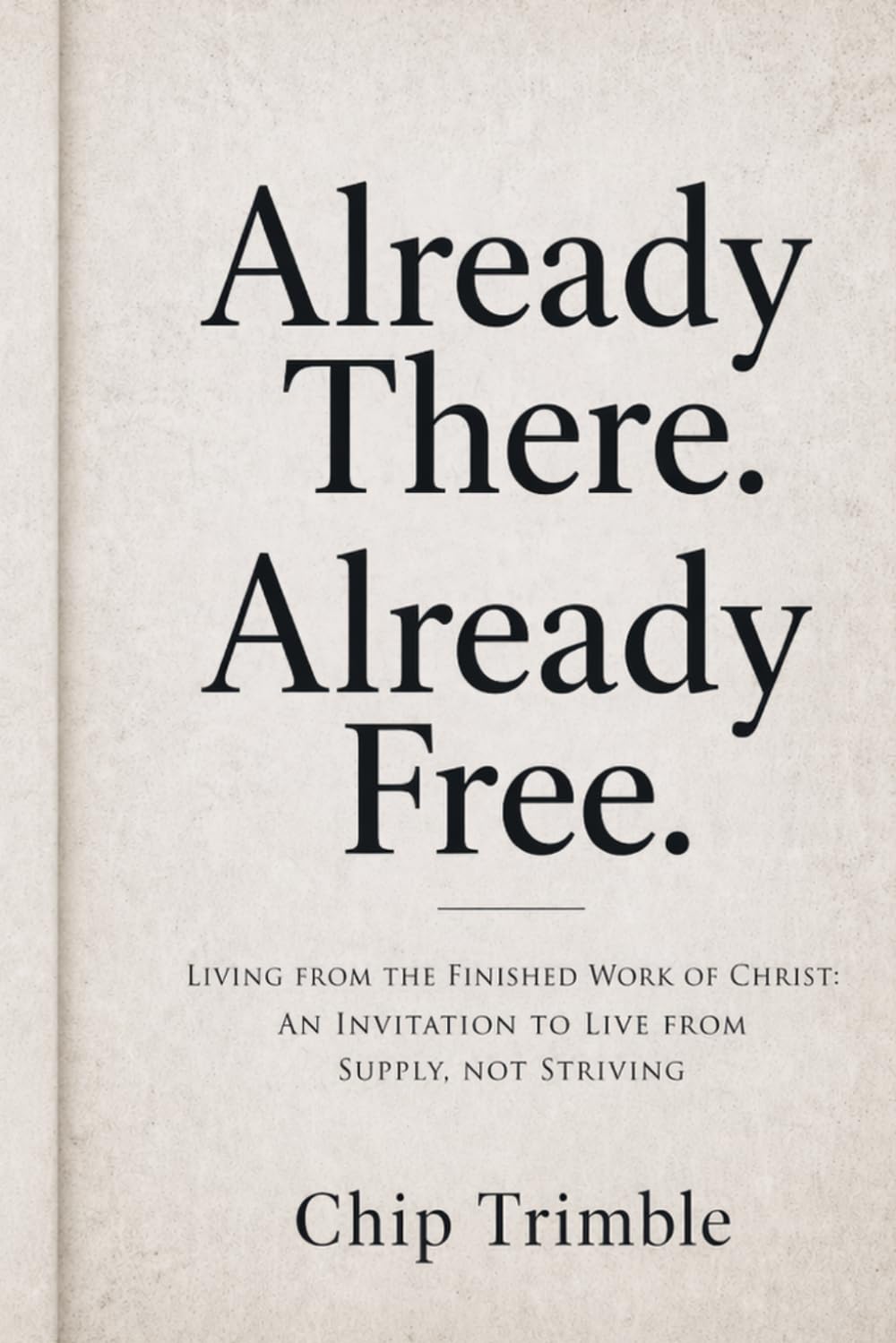 Already There. Already Free.: Living from the Finished Work of Christ: An Invitation to Live from Supply, Not Striving