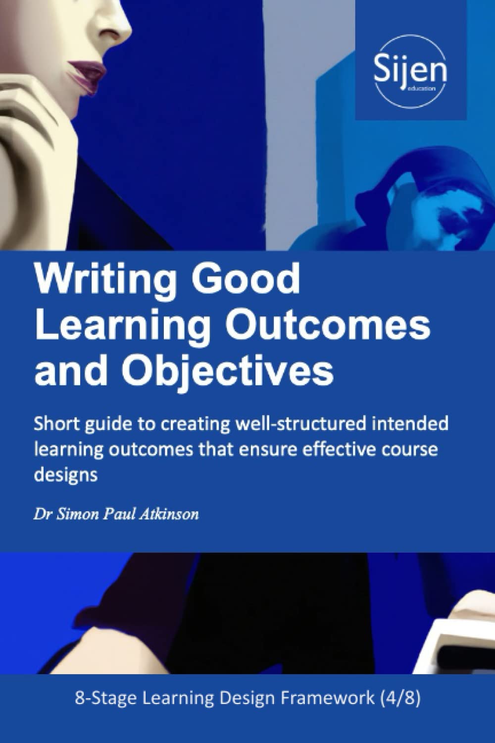 Writing Good Learning Outcomes and Objectives: Short guide to creating well-structured intended learning outcomes that ensure effective course designs (8-Stage Learning Design Framework)