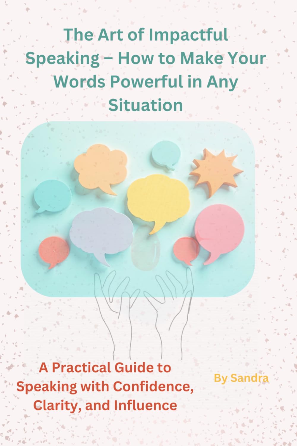 The Art of Impactful Speaking – How to Make Your Words Powerful in Any Situation: A Practical Guide to Speaking with Confidence, Clarity, and Influence