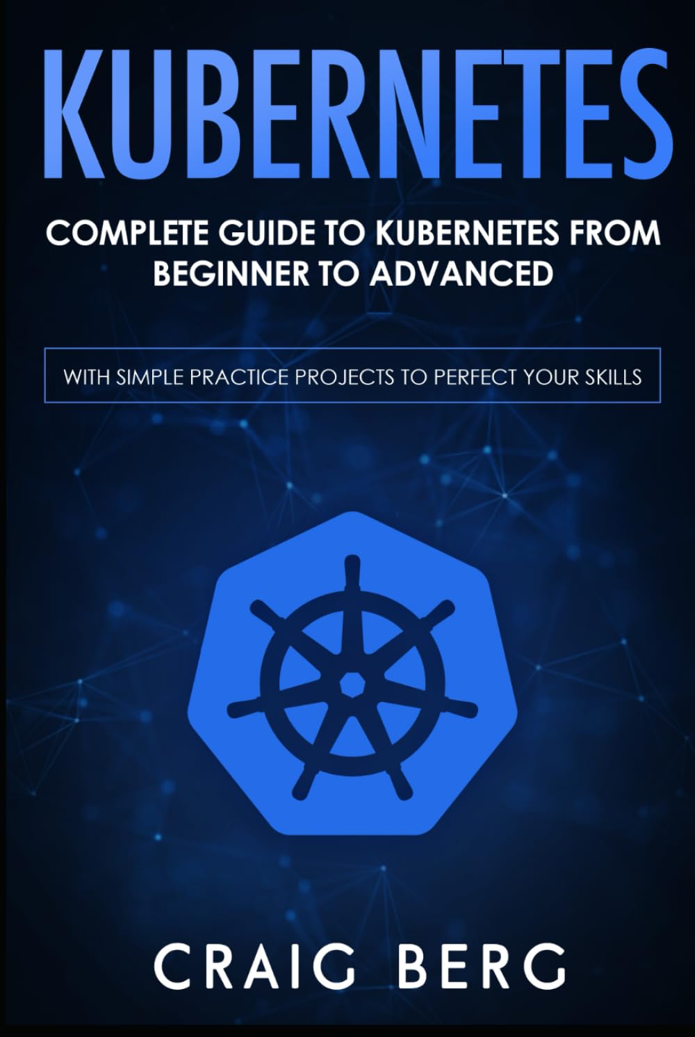 Kubernetes: Complete Guide to Kubernetes from Beginner to Advanced (With Simple Practice Projects To Perfect Your Skills) (Code tutorials)