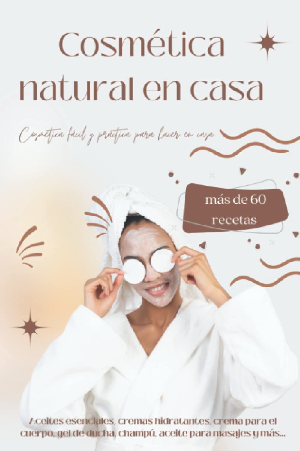 Cosmética natural en casa - Más de 60 recetas naturales: Aceites esenciales, cremas hidratantes, cremas para el cuerpo, gel de ducha, aceites para