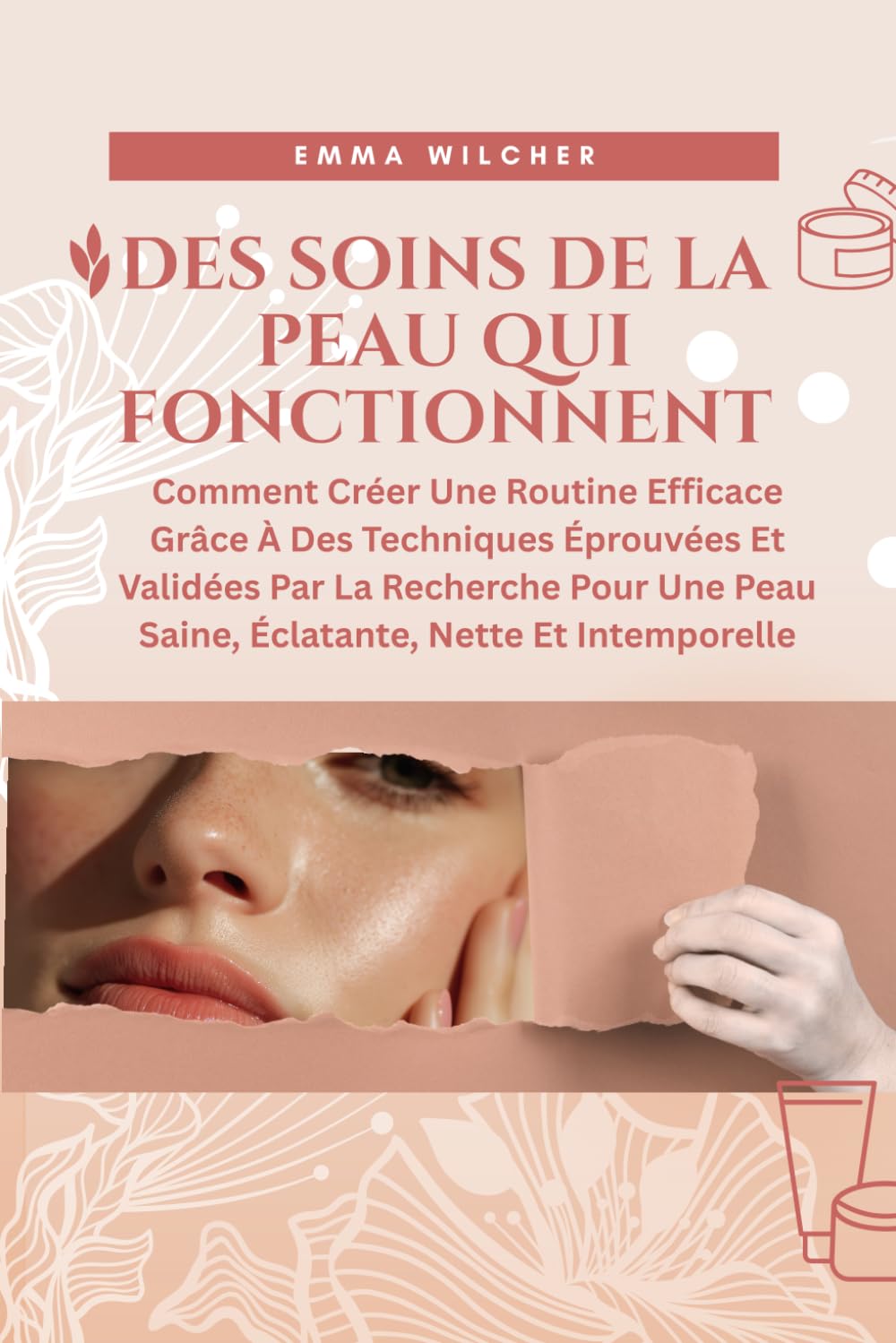 DES SOINS DE LA PEAU QUI FONCTIONNENT: Comment Créer Une Routine Efficace Grâce À Des Techniques Éprouvées Et Validées Par La Recherche Pour Une Peau Saine, Éclatante, Nette Et Intemporelle