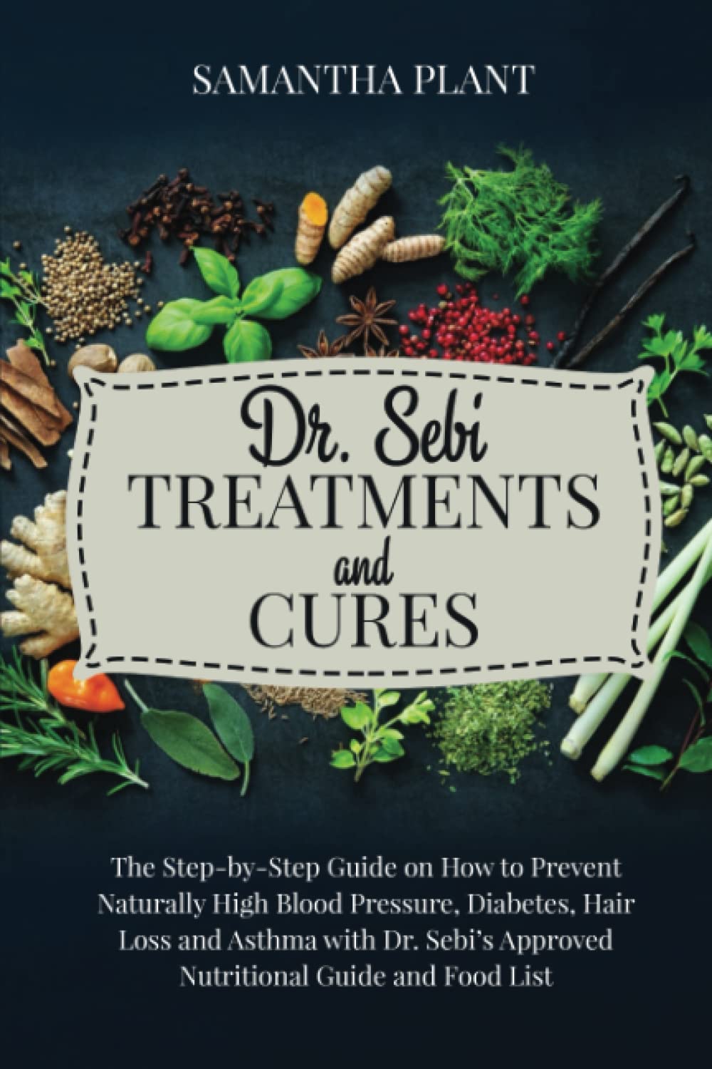 Dr. Sebi Treatments and Cures: The Step-by-Step Guide on How to Prevent Naturally High Blood Pressure, Diabetes, Hair Loss and Asthma with Dr. Sebi’s Approved Nutritional Guide and Food List