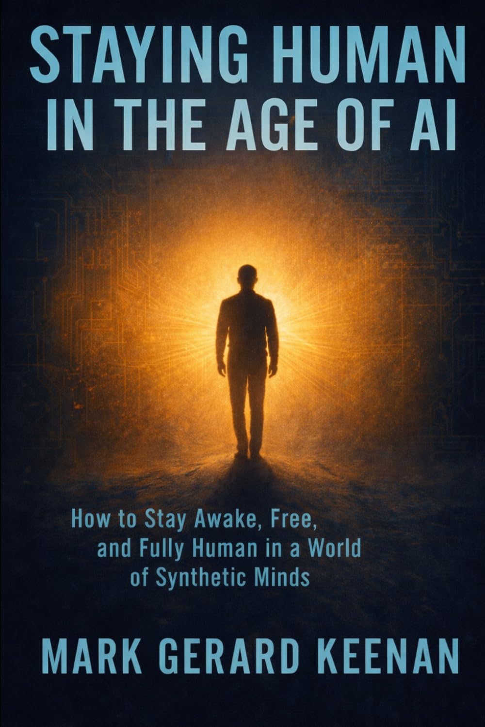 Staying Human in the Age of AI: How to Stay Awake, Free, and Fully Human in a World of Synthetic Minds