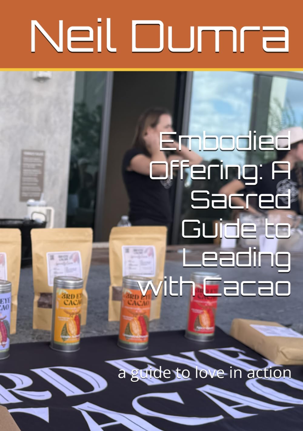 Embodied Offering: A Sacred Guide to Leading with Cacao: a guide to love in action