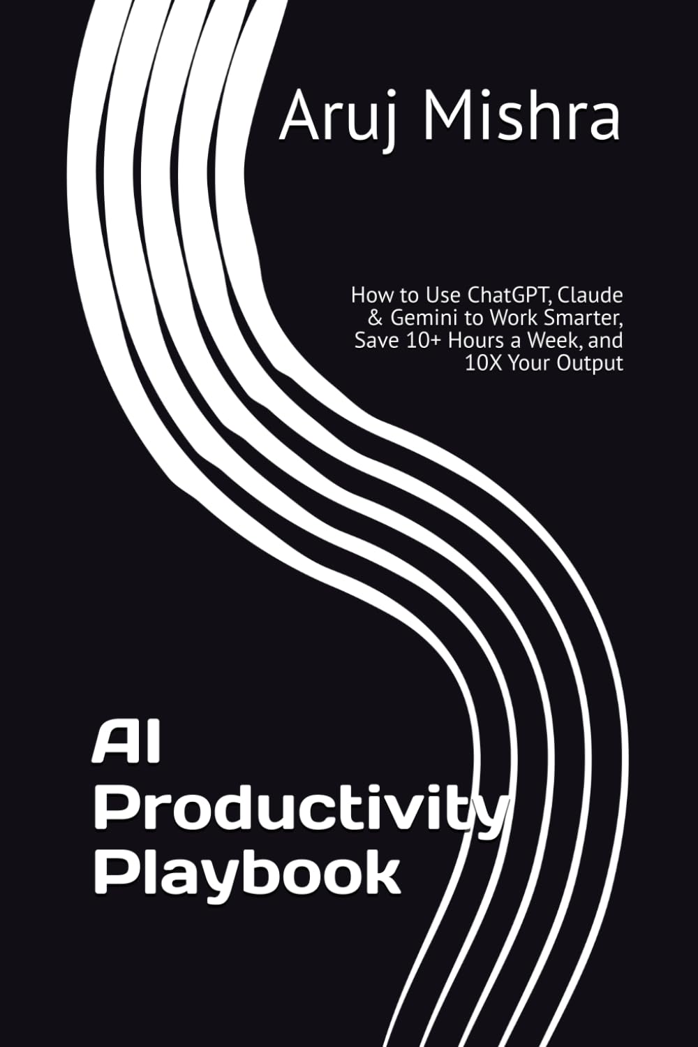 AI Productivity Playbook: How to Use ChatGPT, Claude & Gemini to Work Smarter, Save 10+ Hours a Week, and 10X Your Output
