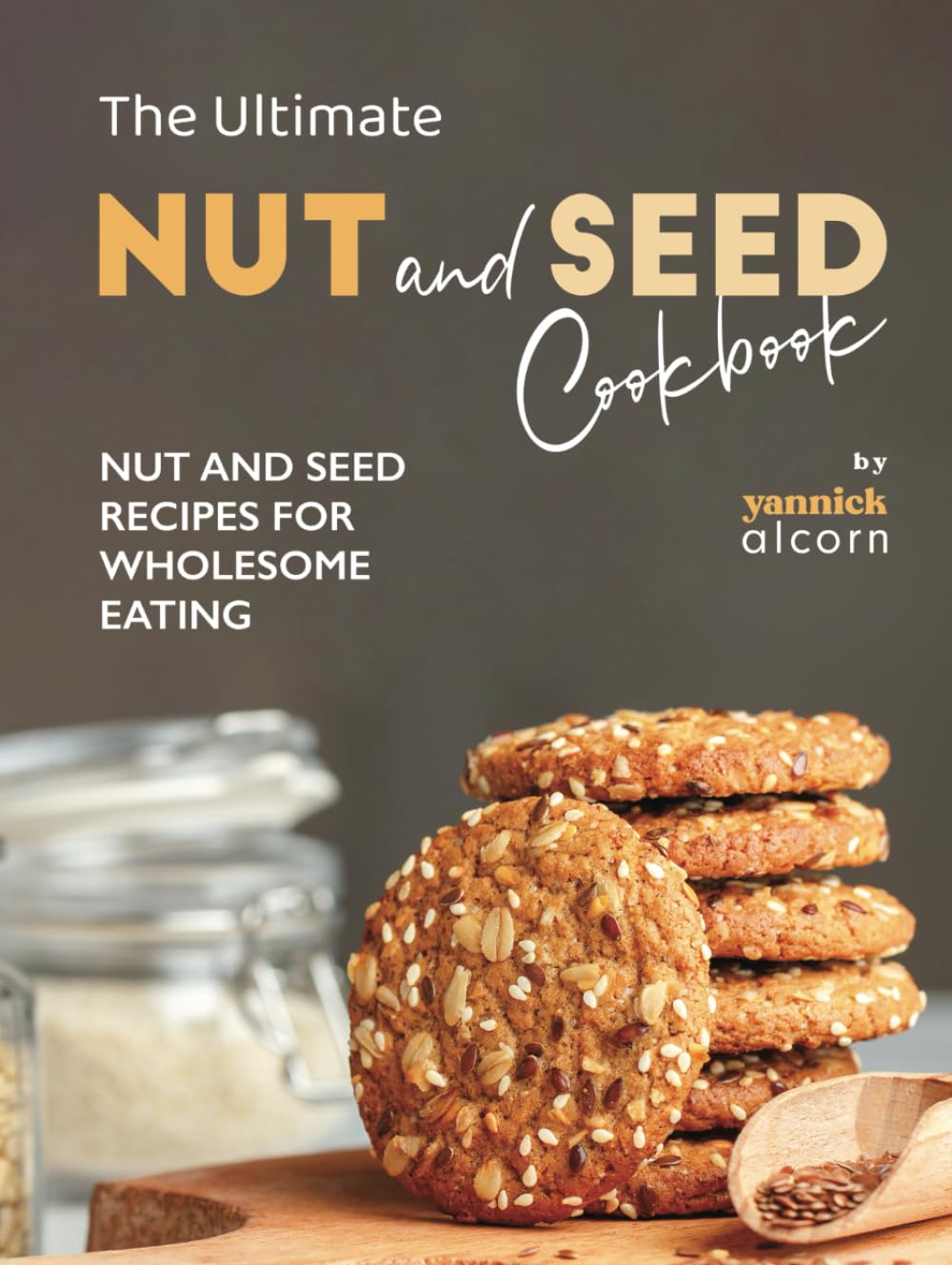 The Ultimate Nut and Seed Cookbook: Nut and Seed Recipes for Wholesome Eating