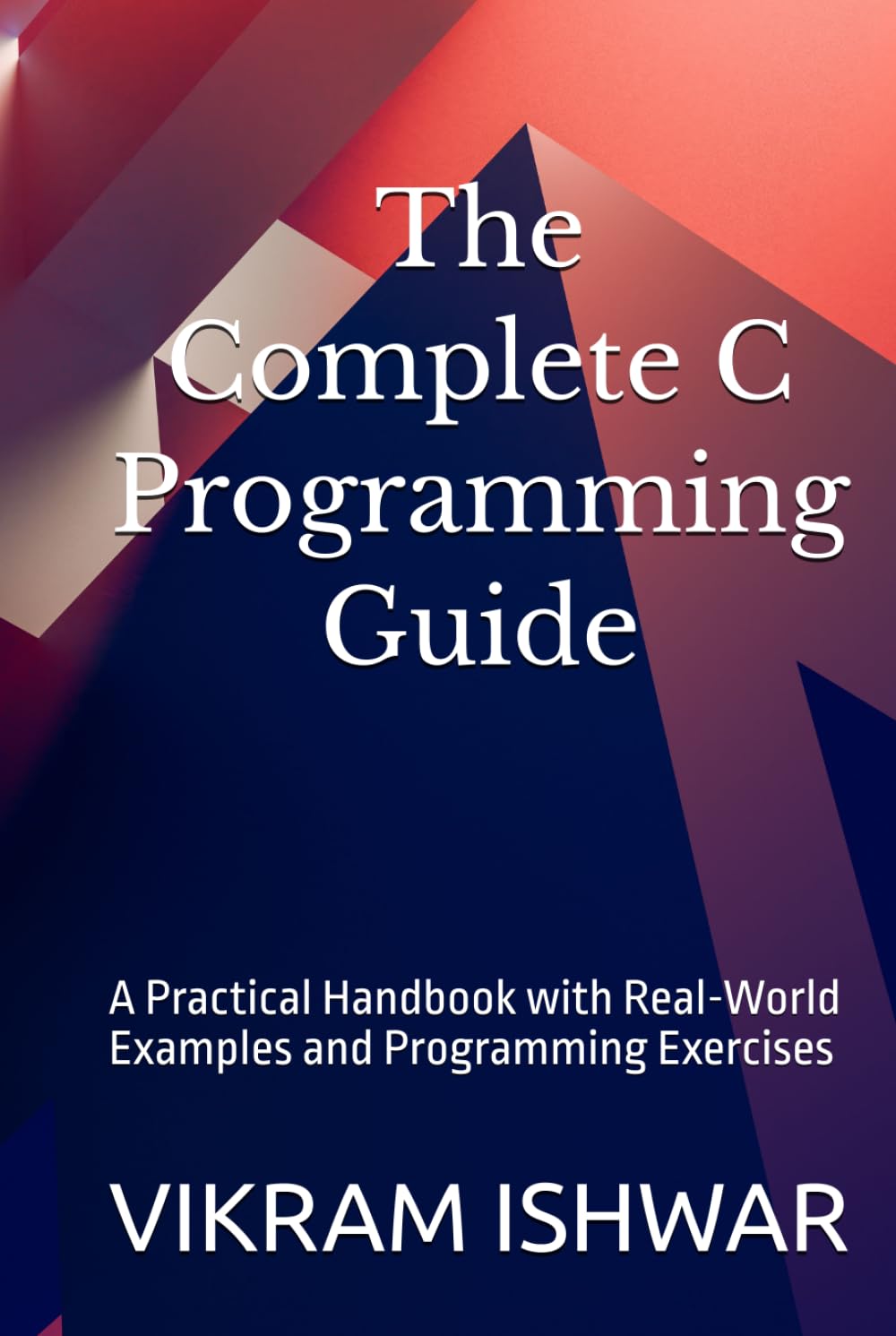 The Complete C Programming Guide: A Practical Handbook with Real-World Examples and Programming Exercises