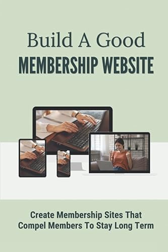 Build A Good Membership Website: Create Membership Sites That Compel Members To Stay Long Term: Advice On Making A Membership Website