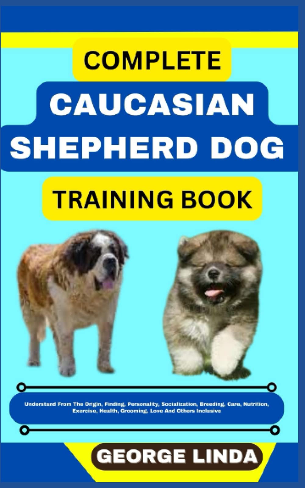 COMPLETE CAUCASIAN SHEPHERD DOG TRAINING BOOK: Understand From The Origin, Finding, Personality, Socialization, Breeding, Care, Nutrition, Exercise, Health, Grooming, Love And Others Inclusive