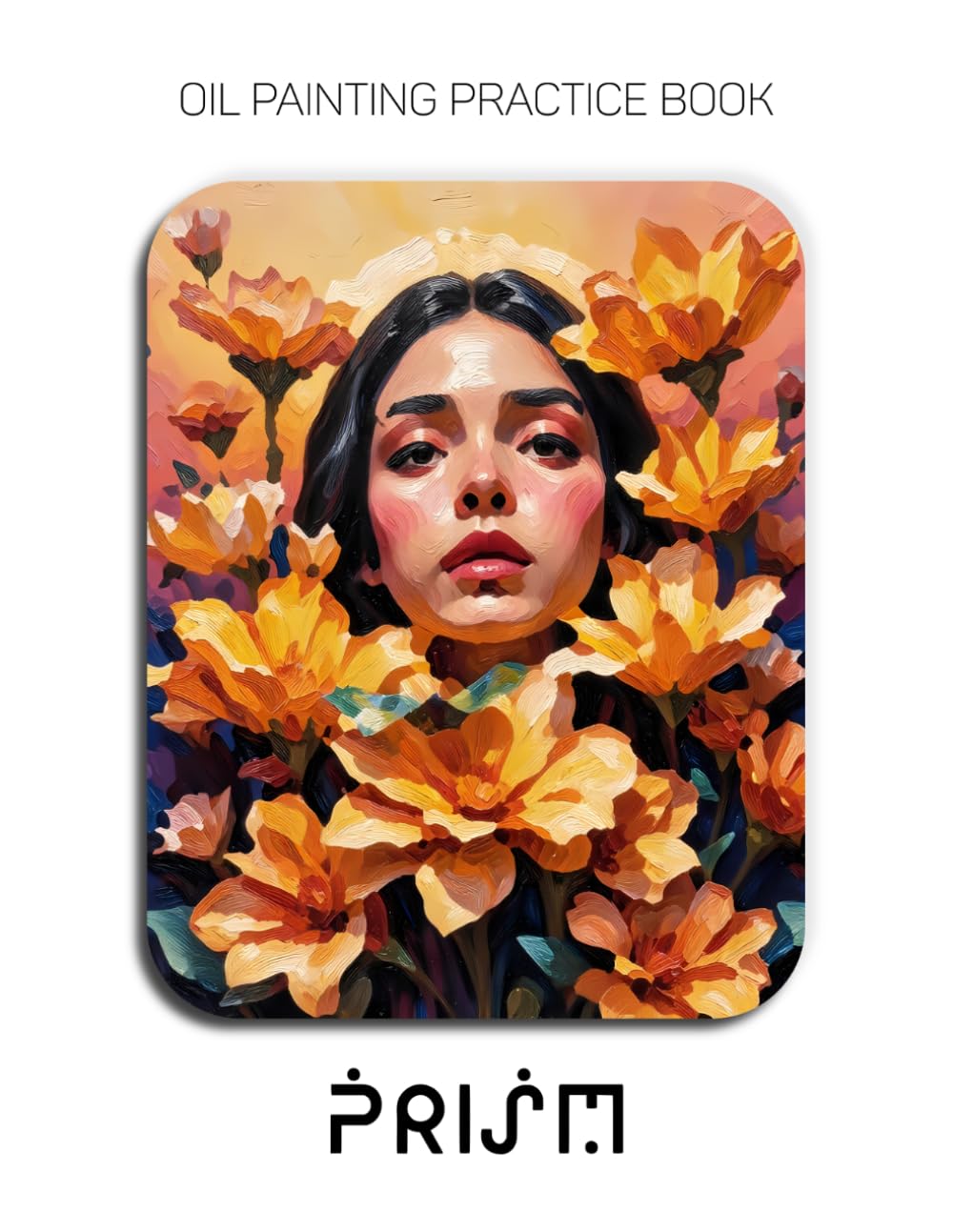 Oil Painting Practice Book - Prism: Mastering Impasto Portraits, Sculptural Florals, and Thick Texture Oil Painting