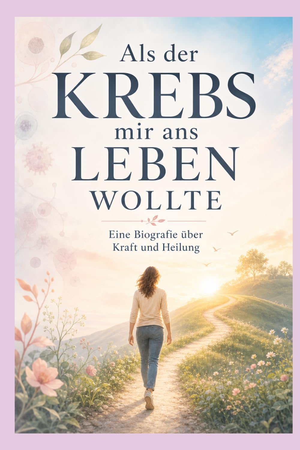 Als der Krebs mir ans Leben wollte: Eine Biografie über Kraft und Heilung