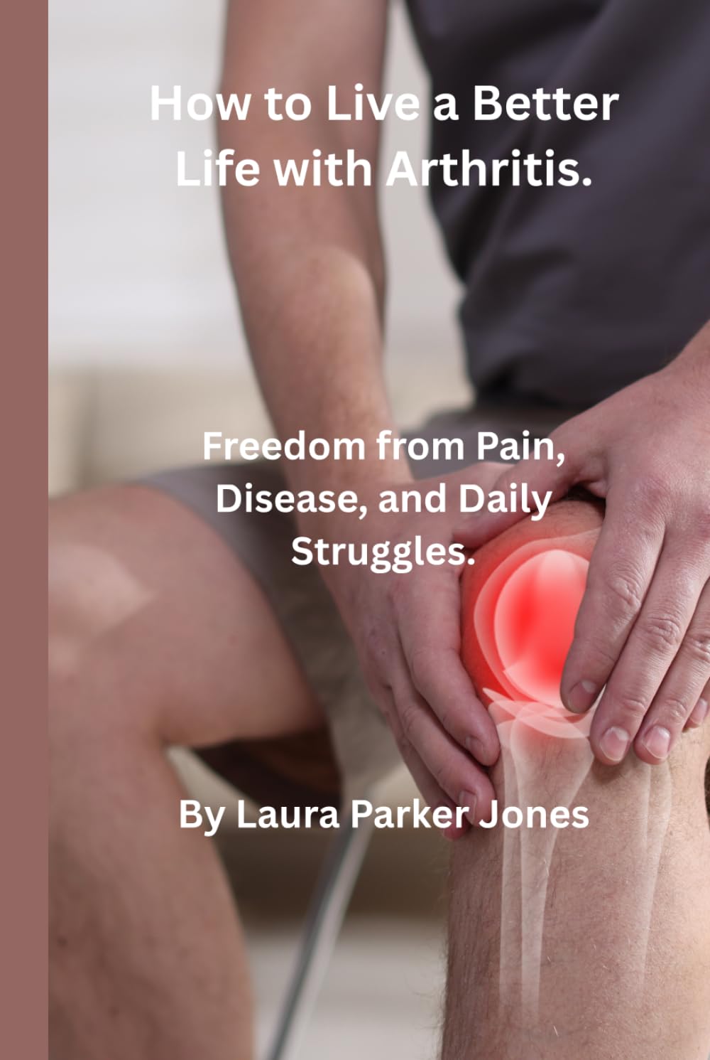 How to Live Your Best Life with Arthritis.: Freedom from Pain, Disease, and Daily Struggles. (How to live a better life with arthritis)