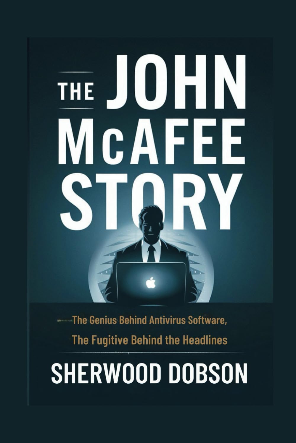 The John McAfee Story: The Genius Behind Antivirus Software, The Fugitive Behind the Headlines (Never to be forgotten)