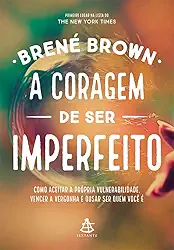 A coragem de ser imperfeito: Como aceitar a própria vulnerabilidade, vencer a vergonha e ousar ser quem você é