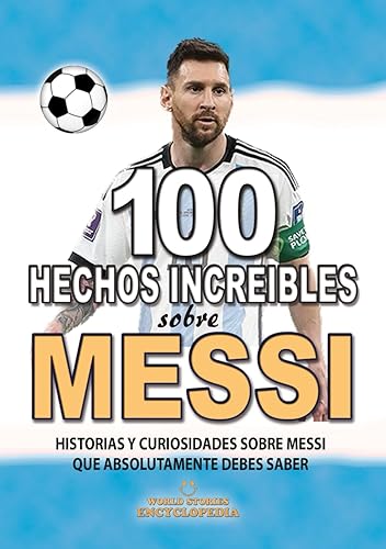 100 HECHOS INCREÍBLES SOBRE MESSI: Historias y Curiosidades sobre Messi que Absolutamente debes Saber (HECHOS HISTORIAS Y CURIOSIDADES INCREÍBLES)