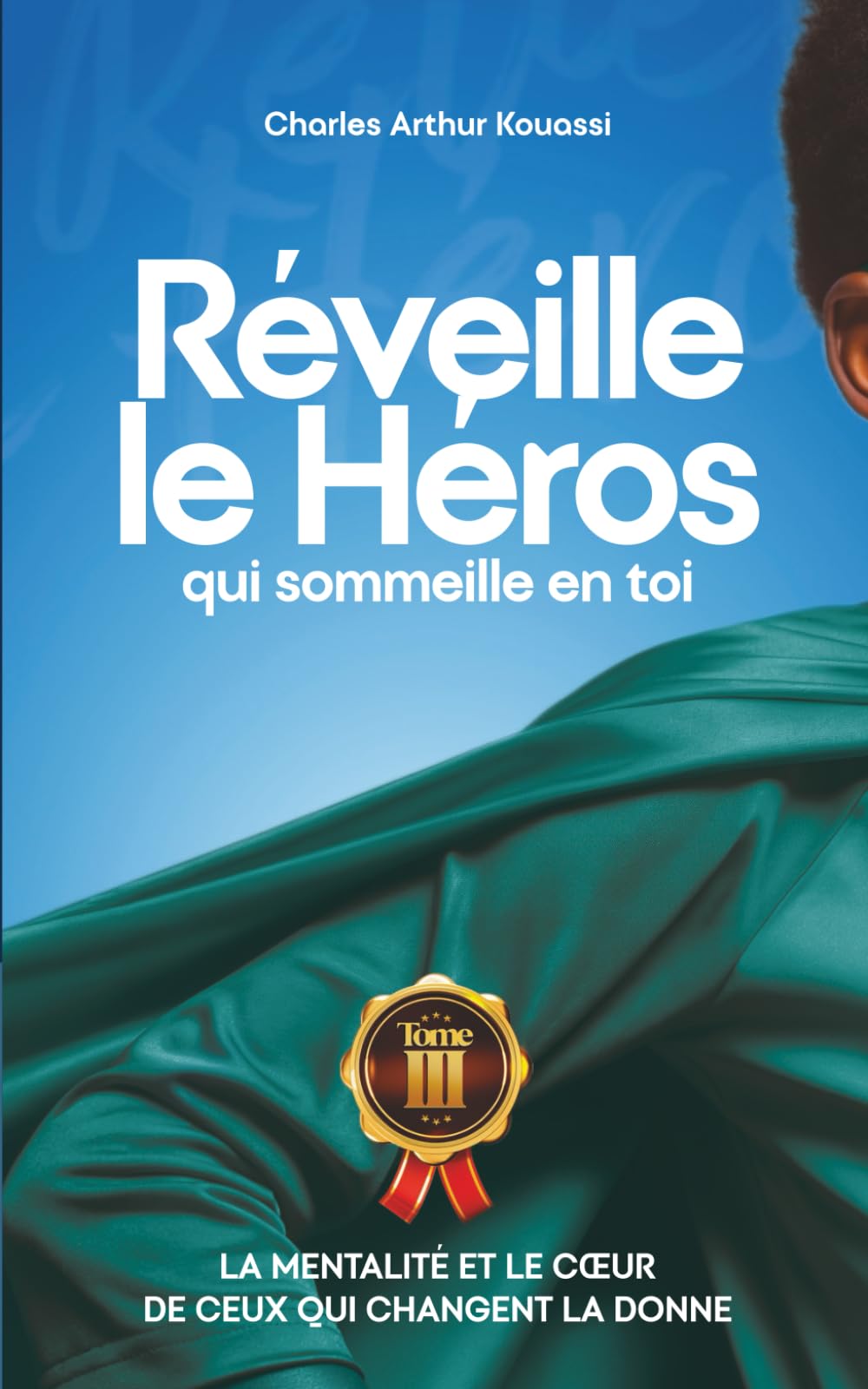 REVEILLE LE HEROS QUI SOMMEILLE EN TOI: LA MENTALITE ET LE COEUR DE CEUX QUI CHANGENT LA DONNE