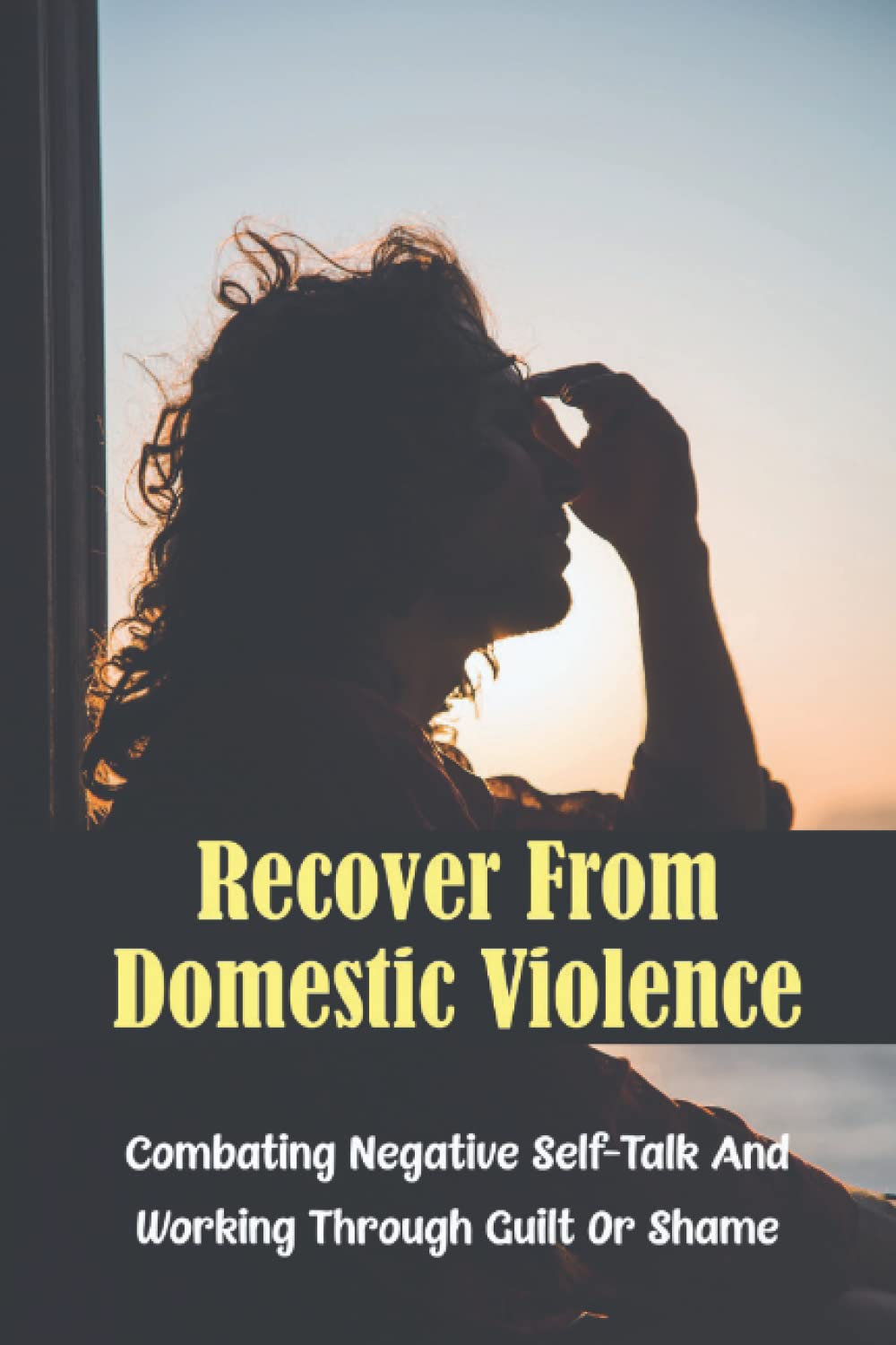Recover From Domestic Violence: Combating Negative Self-Talk And Working Through Guilt Or Shame