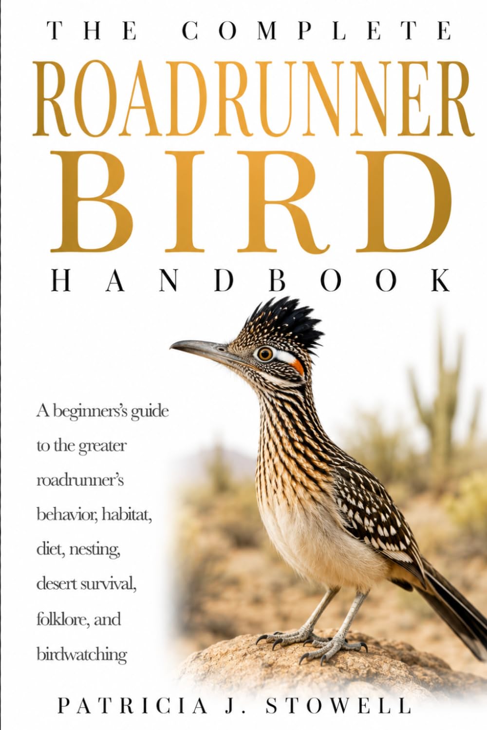 THE COMPLETE ROADRUNNER BIRD HANDBOOK: A beginners’s guide to the greater roadrunner’s behavior, habitat, diet, nesting, desert survival, folklore, and birdwatching