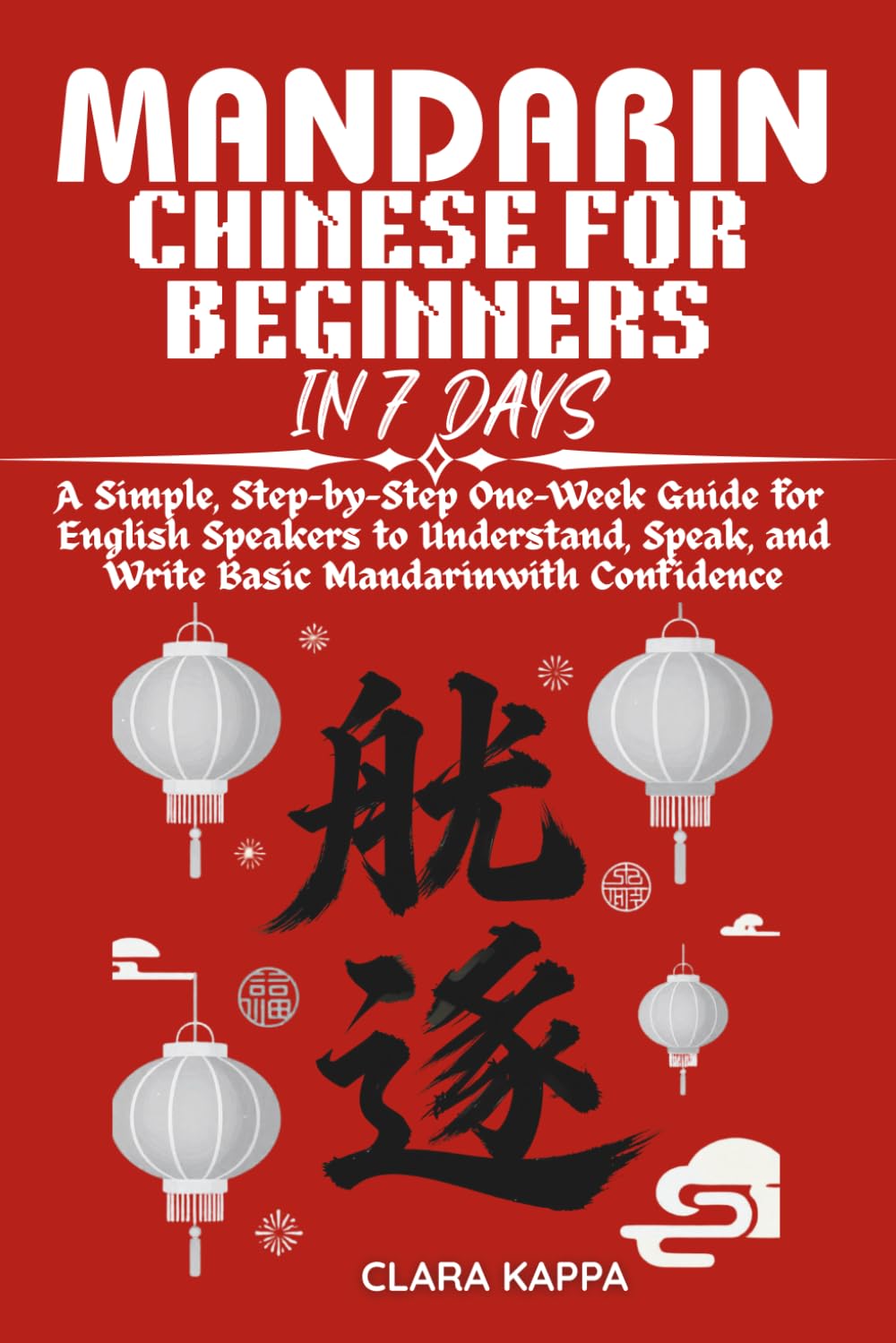 MANDARIN CHINESE FOR BEGINNERS IN 7 DAYS: A Simple, Step-by-Step One-Week Guide for English Speakers to Understand, Speak, and Write Basic Mandarin with Confidence (Language Mastery Guides)