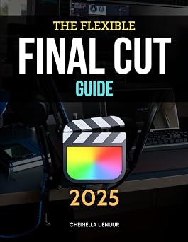 The Flexible Final Cut Guide Master Professional Video Editing Techniques With Flexible Workflows Smart Tools Creative Insights And A Storytelling Mindset For Every Type Of Project