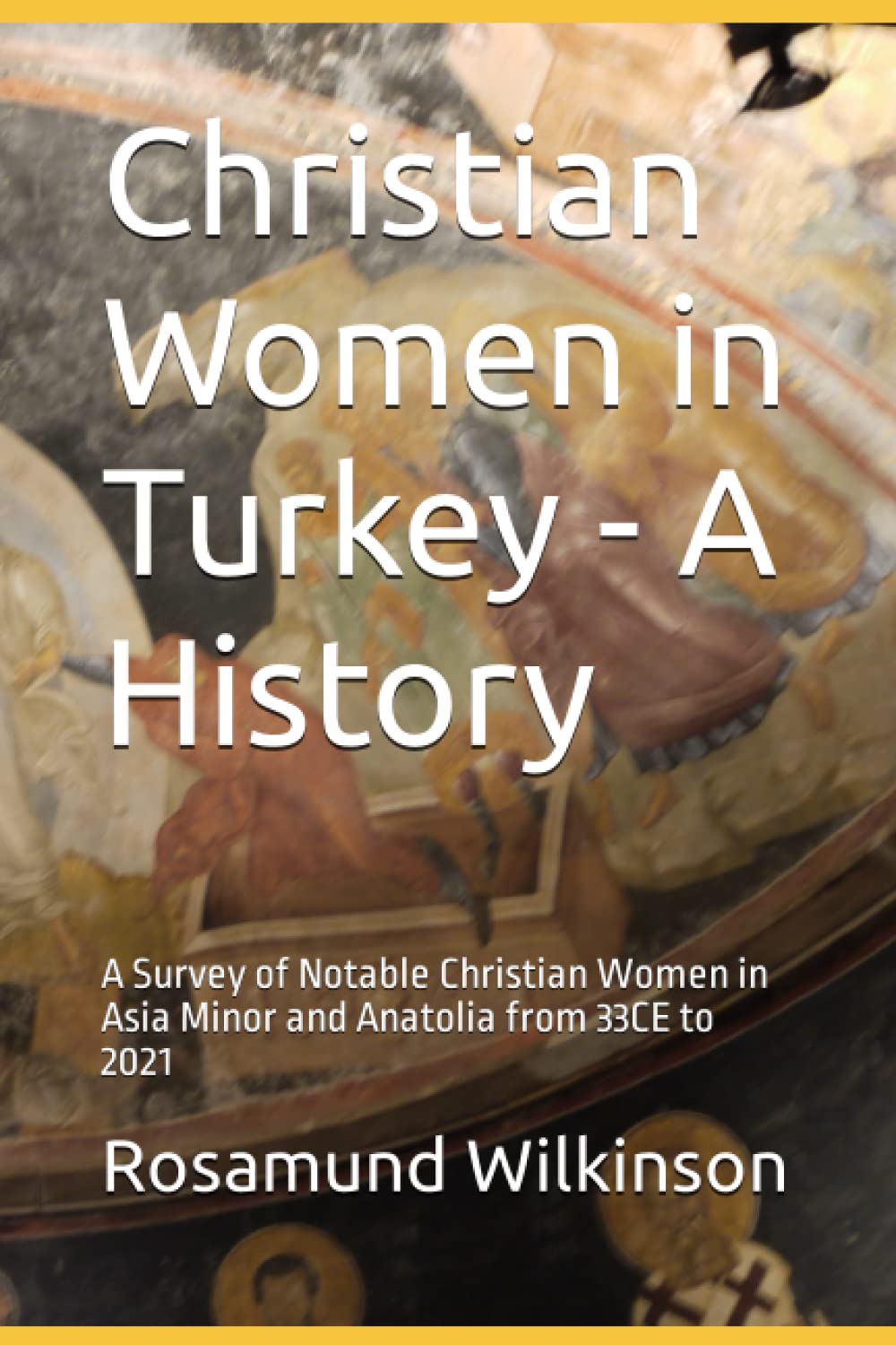 Christian Women in Turkey - A History: A Survey of Notable Christian Women in Asia Minor and Anatolia from 33CE to 2021